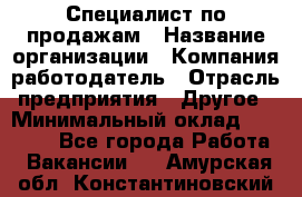 Специалист по продажам › Название организации ­ Компания-работодатель › Отрасль предприятия ­ Другое › Минимальный оклад ­ 24 000 - Все города Работа » Вакансии   . Амурская обл.,Константиновский р-н